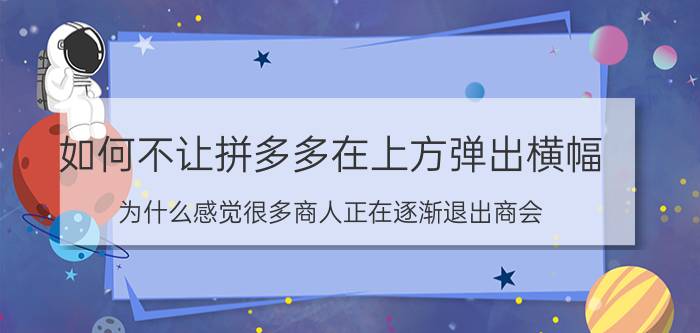 如何不让拼多多在上方弹出横幅 为什么感觉很多商人正在逐渐退出商会？